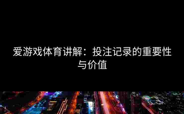 爱游戏体育讲解：投注记录的重要性与价值