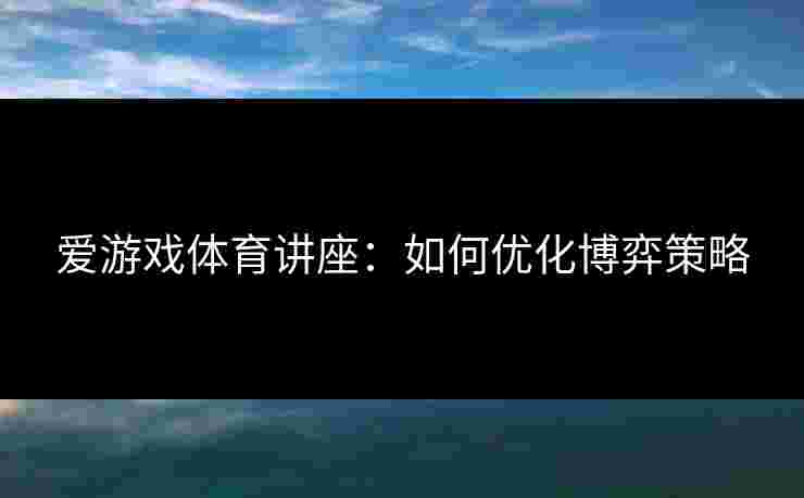 爱游戏体育讲座：如何优化博弈策略