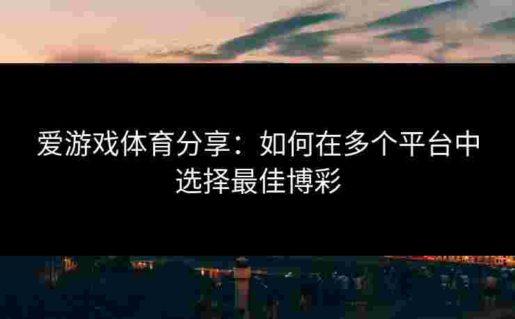 爱游戏体育分享：如何在多个平台中选择最佳博彩