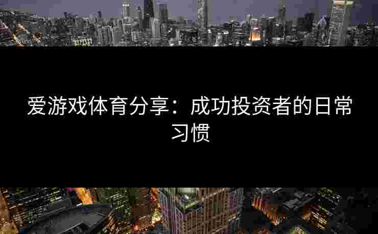 爱游戏体育分享：成功投资者的日常习惯