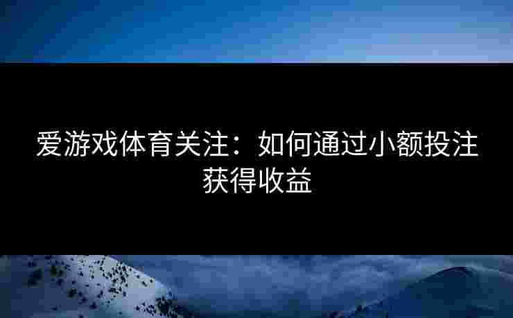 爱游戏体育关注：如何通过小额投注获得收益