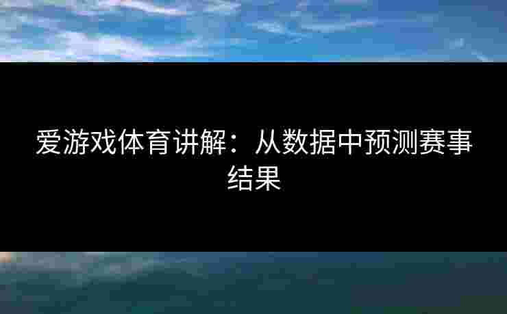 爱游戏体育讲解：从数据中预测赛事结果