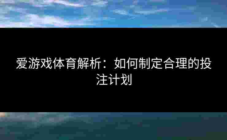 爱游戏体育解析:如何制定合理的投注计划 爱游戏体育解析:如何制定合理的投注计划