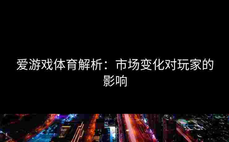 爱游戏体育解析：市场变化对玩家的影响