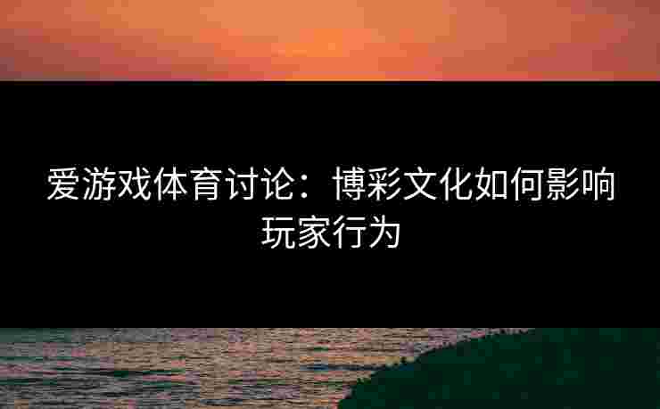 爱游戏体育讨论:博彩文化如何影响玩家行为 爱游戏体育讨论:博彩文化如何影响玩家行为