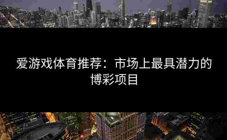 爱游戏体育推荐:市场上最具潜力的博彩项目 爱游戏体育推荐:市场上最具潜力的博彩项目