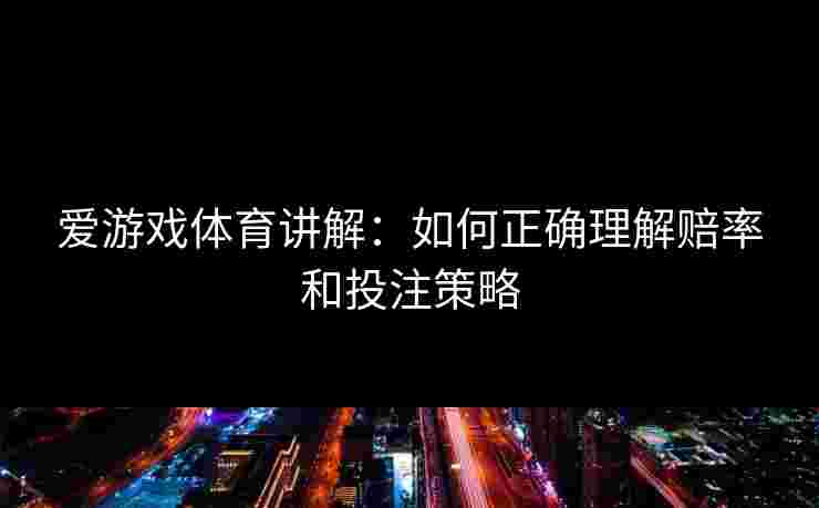 爱游戏体育讲解:如何正确理解赔率和投注策略 爱游戏体育讲解:如何正确理解赔率和投注策略