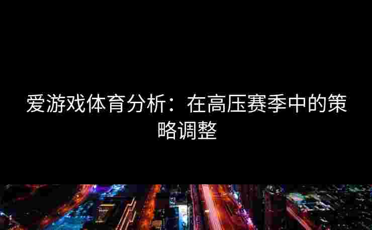 爱游戏体育分析：在高压赛季中的策略调整