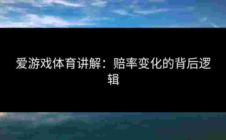 爱游戏体育讲解：赔率变化的背后逻辑