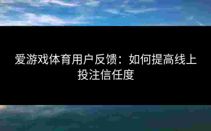 爱游戏体育用户反馈：如何提高线上投注信任度
