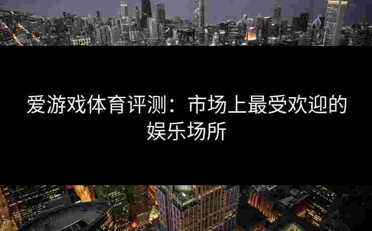 爱游戏体育评测:市场上最受欢迎的娱乐场所 爱游戏体育评测:市场上最受欢迎的娱乐场所