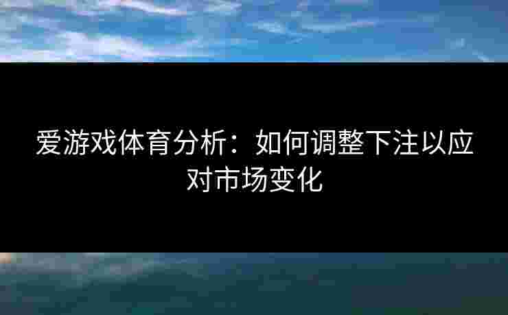 爱游戏体育分析:如何调整下注以应对市场变化 爱游戏体育分析:如何调整下注以应对市场变化