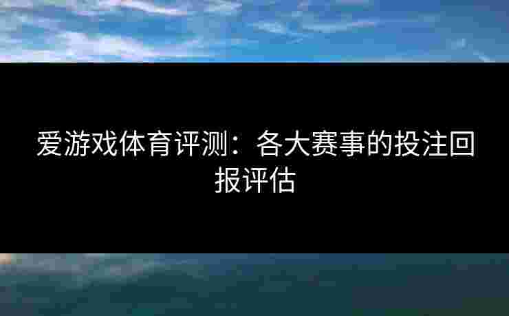 爱游戏体育评测：各大赛事的投注回报评估
