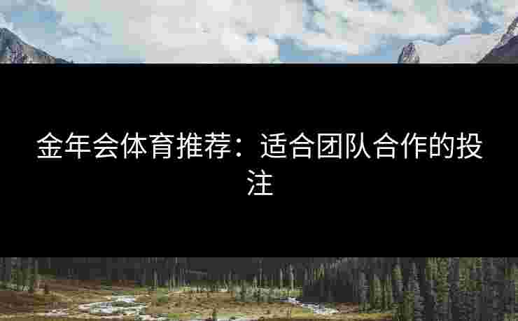 金年会体育推荐：适合团队合作的投注
