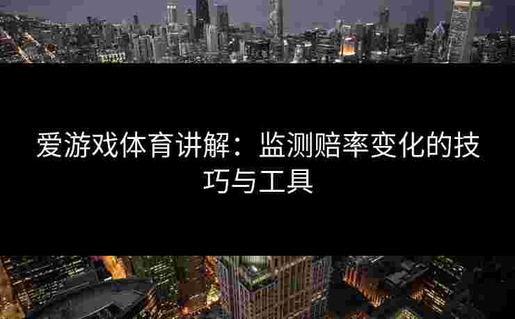 爱游戏体育讲解：监测赔率变化的技巧与工具