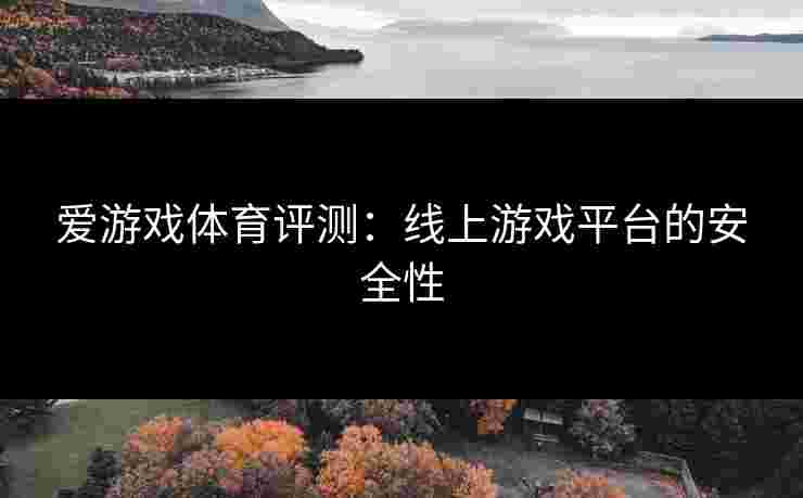爱游戏体育评测:线上游戏平台的安全性 爱游戏体育评测:线上游戏平台的安全性