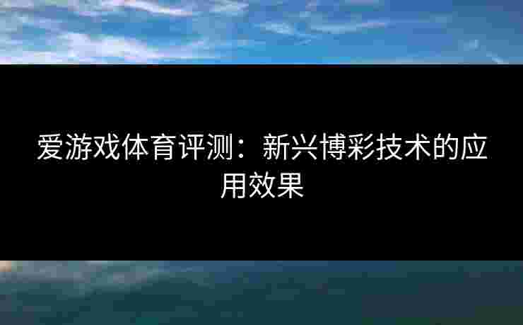 爱游戏体育评测：新兴博彩技术的应用效果