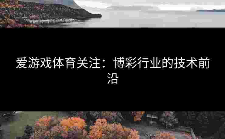 爱游戏体育关注:博彩行业的技术前沿 爱游戏体育关注:博彩行业的技术前沿