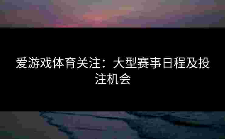 爱游戏体育关注：大型赛事日程及投注机会