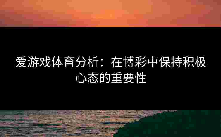 爱游戏体育分析:在博彩中保持积极心态的重要性 爱游戏体育分析:在博彩中保持积极心态的重要性