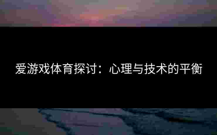 爱游戏体育探讨：心理与技术的平衡