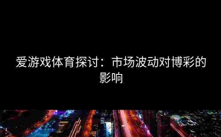爱游戏体育探讨：市场波动对博彩的影响