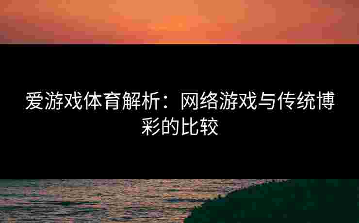 爱游戏体育解析:网络游戏与传统博彩的比较 爱游戏体育解析:网络游戏与传统博彩的比较
