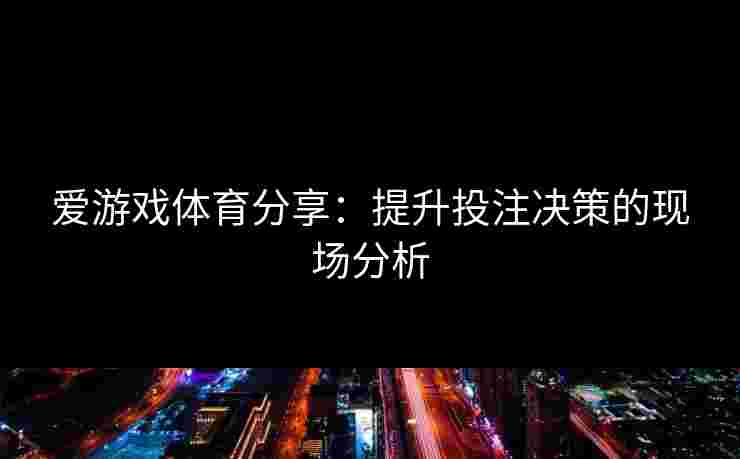 爱游戏体育分享：提升投注决策的现场分析