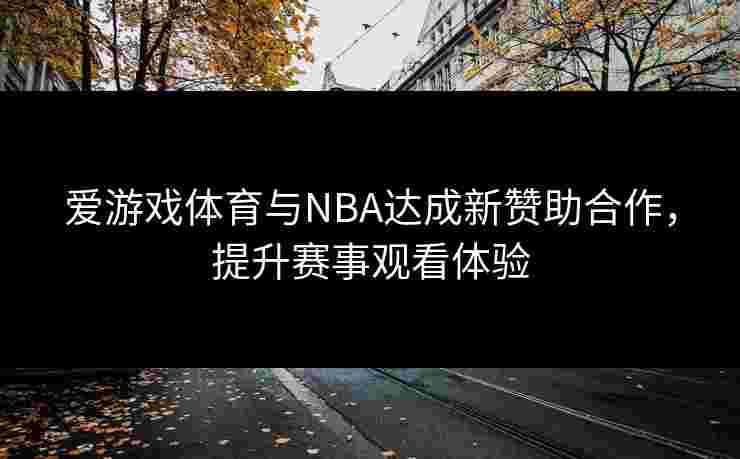 爱游戏体育与NBA达成新赞助合作，提升赛事观看体验