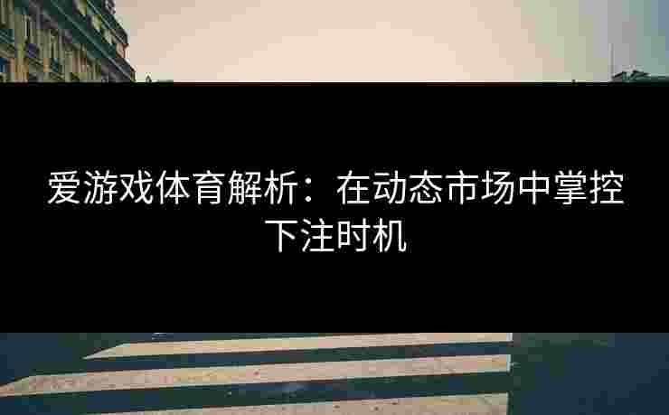 爱游戏体育解析：在动态市场中掌控下注时机