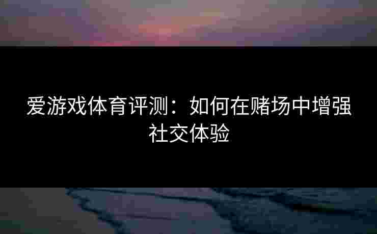爱游戏体育评测：如何在赌场中增强社交体验