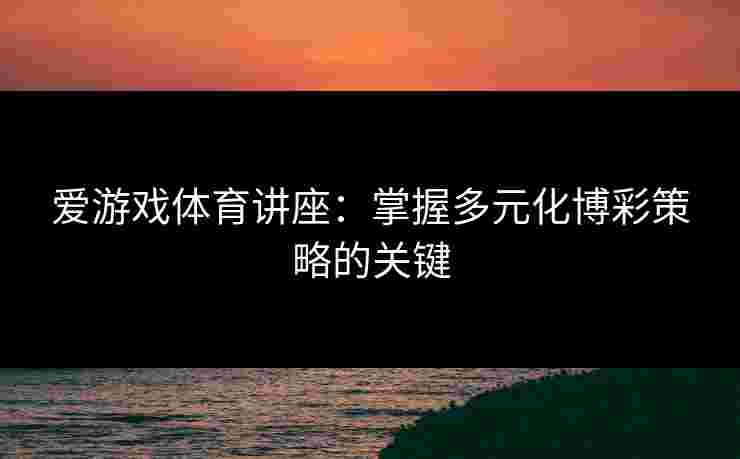 爱游戏体育讲座:掌握多元化博彩策略的关键 爱游戏体育讲座:掌握多元化博彩策略的关键