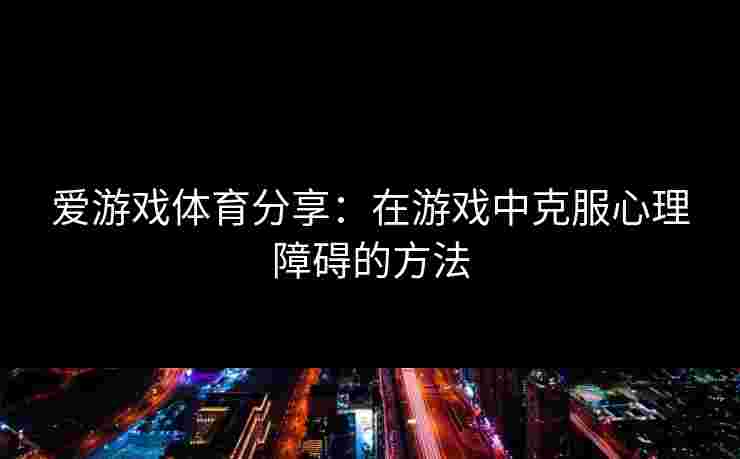 爱游戏体育分享：在游戏中克服心理障碍的方法