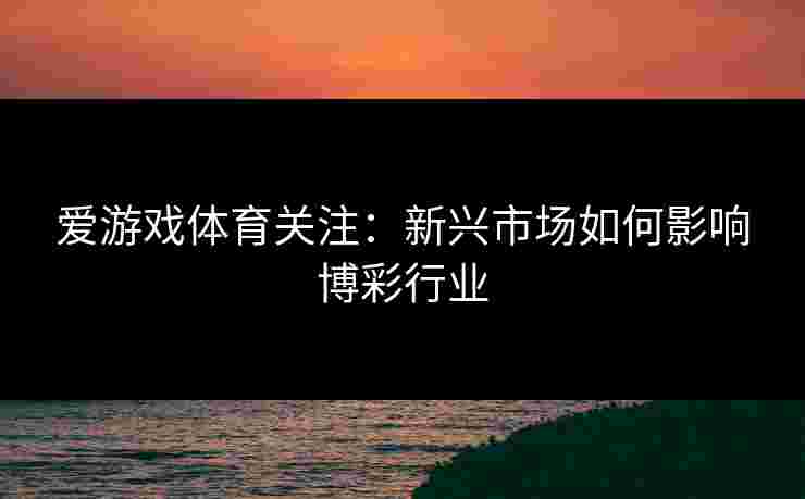 爱游戏体育关注:新兴市场如何影响博彩行业 爱游戏体育关注:新兴市场如何影响博彩行业