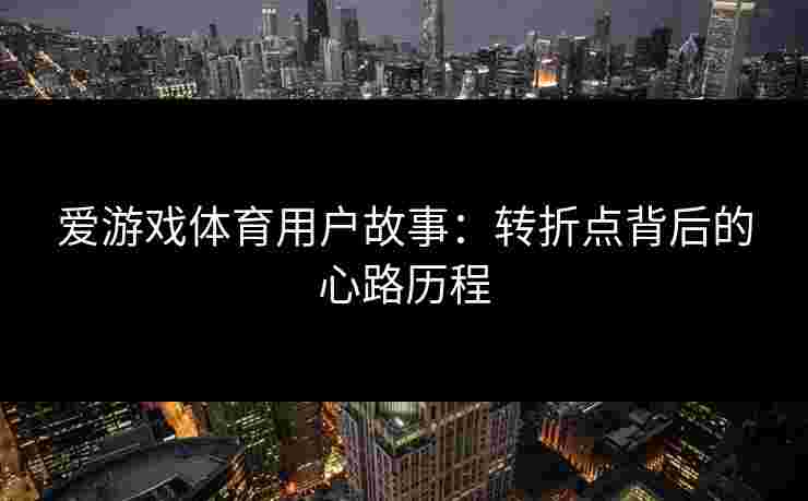 爱游戏体育用户故事:转折点背后的心路历程 爱游戏体育用户故事:转折点背后的心路历程