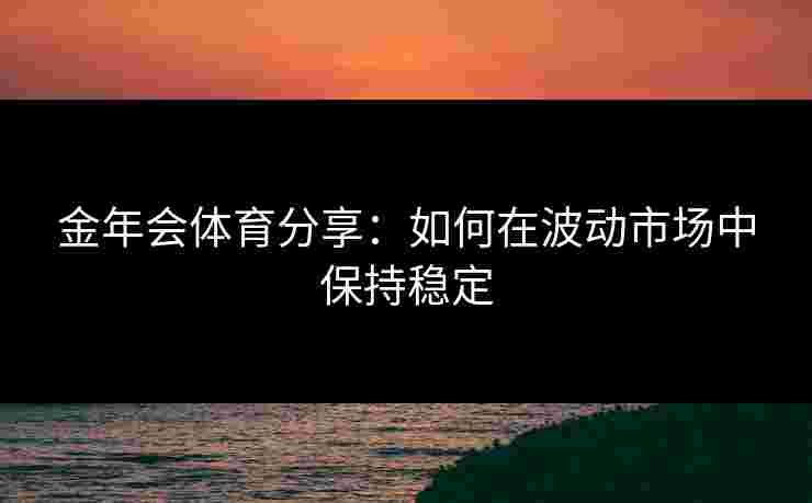 金年会体育分享：如何在波动市场中保持稳定