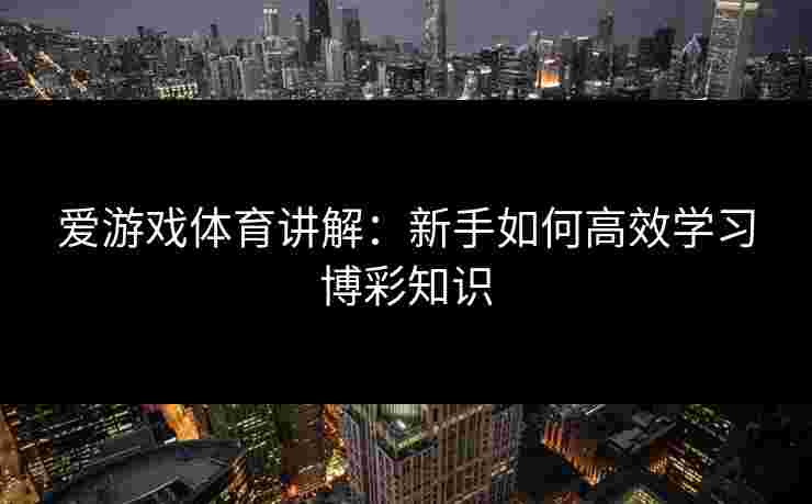 爱游戏体育讲解:新手如何高效学习博彩知识 爱游戏体育讲解:新手如何高效学习博彩知识