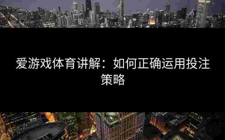 爱游戏体育讲解:如何正确运用投注策略 爱游戏体育讲解:如何正确运用投注策略
