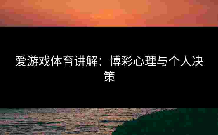 爱游戏体育讲解:博彩心理与个人决策 爱游戏体育讲解:博彩心理与个人决策