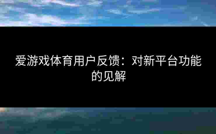 爱游戏体育用户反馈:对新平台功能的见解 爱游戏体育用户反馈:对新平台功能的见解