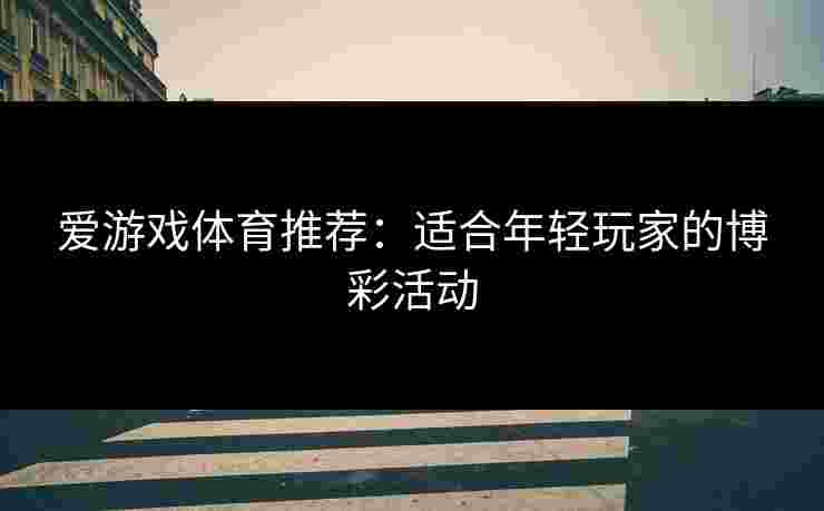 爱游戏体育推荐:适合年轻玩家的博彩活动 爱游戏体育推荐:适合年轻玩家的博彩活动