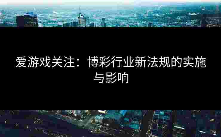 爱游戏关注:博彩行业新法规的实施与影响 爱游戏关注:博彩行业新法规的实施与影响