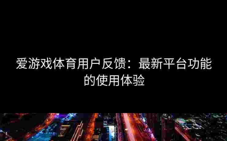 爱游戏体育用户反馈:最新平台功能的使用体验 爱游戏体育用户反馈:最新平台功能的使用体验