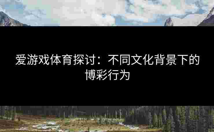 爱游戏体育探讨：不同文化背景下的博彩行为