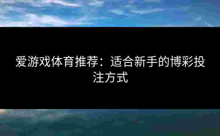 爱游戏体育推荐：适合新手的博彩投注方式