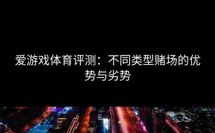 爱游戏体育评测：不同类型赌场的优势与劣势