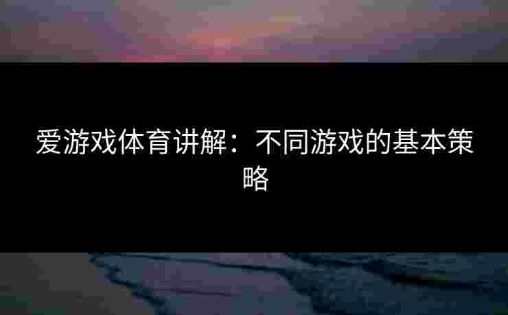 爱游戏体育讲解:不同游戏的基本策略 爱游戏体育讲解:不同游戏的基本策略