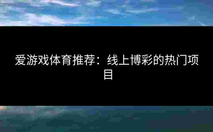 爱游戏体育推荐:线上博彩的热门项目 爱游戏体育推荐:线上博彩的热门项目