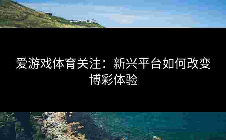 爱游戏体育关注：新兴平台如何改变博彩体验