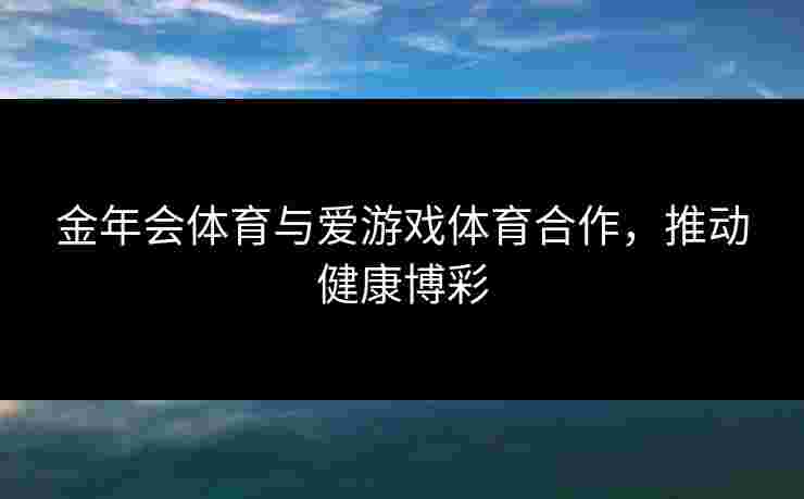 金年会体育与爱游戏体育合作，推动健康博彩